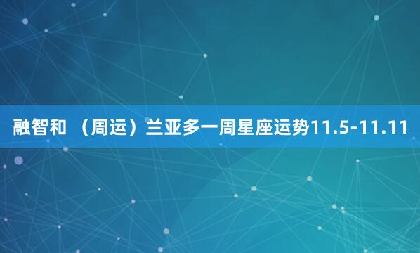 融智和 (周运)兰亚多一周星座运势11.5-11.11
