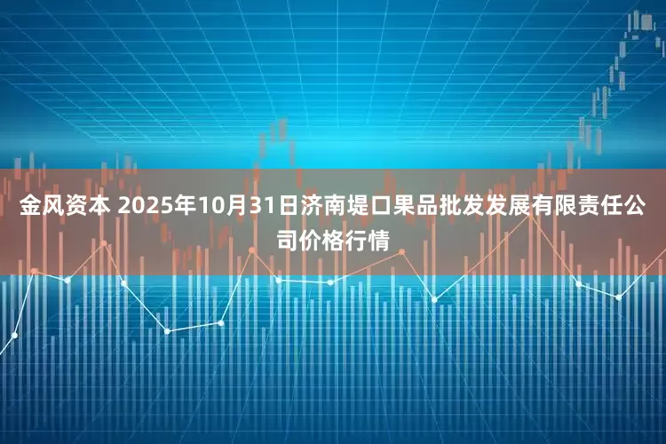 金风资本 2025年10月31日济南堤口果品批发发展有限责任公司价格行情