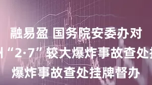 融易盈 国务院安委办对山西朔州“2·7”较大爆炸事故查处挂牌督办