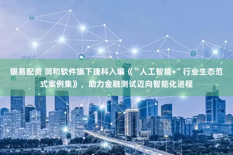 银易配资 润和软件旗下捷科入编《“人工智能+”行业生态范式案例集》，助力金融测试迈向智能化进程