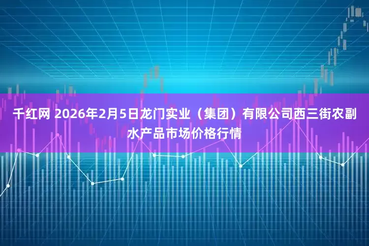 千红网 2026年2月5日龙门实业（集团）有限公司西三街农副水产品市场价格行情