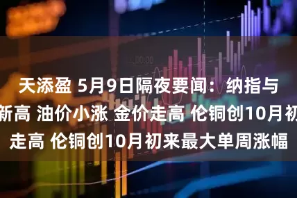 天添盈 5月9日隔夜要闻：纳指与标普指数再创新高 油价小涨 金价走高 伦铜创10月初来最大单周涨幅