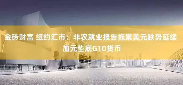 金砖财富 纽约汇市：非农就业报告拖累美元跌势延续 加元垫底G10货币