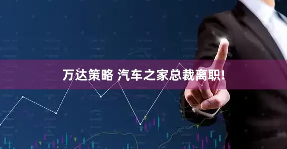 万达策略 汽车之家总裁离职!