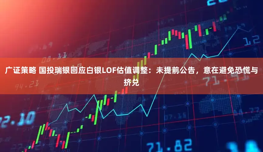 广证策略 国投瑞银回应白银LOF估值调整：未提前公告，意在避免恐慌与挤兑