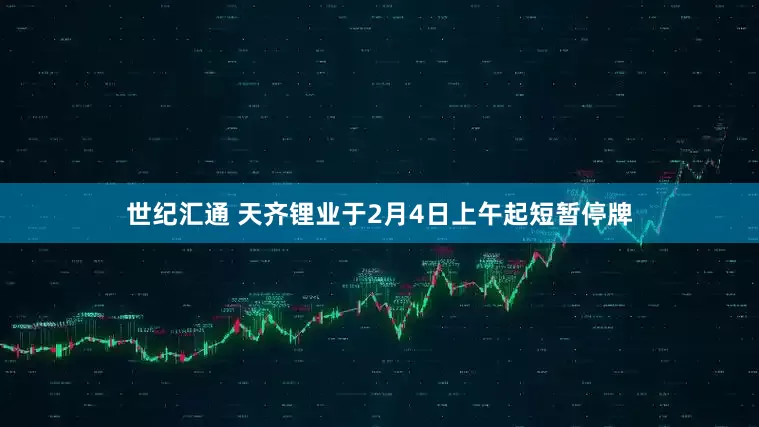 世纪汇通 天齐锂业于2月4日上午起短暂停牌